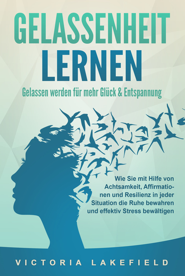 GELASSENHEIT LERNEN - Gelassen werden für mehr Glück & Entspannung: Wie Sie mit Hilfe von Achtsamkeit Affirmationen und Resilienz in jeder Situation die Ruhe bewahren und effektiv Stress bewältigen - cover