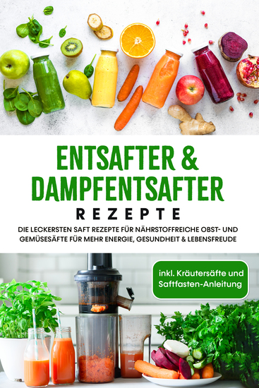 Entsafter & Dampfentsafter Rezepte: Die leckersten Saft Rezepte für nährstoffreiche Obst- und Gemüsesäfte für mehr Energie Gesundheit & Lebensfreude - inkl Kräutersäfte und Saftfasten-Anleitung - cover