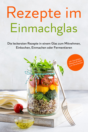 Rezepte im Einmachglas: Die leckersten Rezepte in einem Glas zum Mitnehmen Einkochen Einmachen oder Fermentieren - ​inkl Getränken Desserts & Ideen zum Verschenken - cover