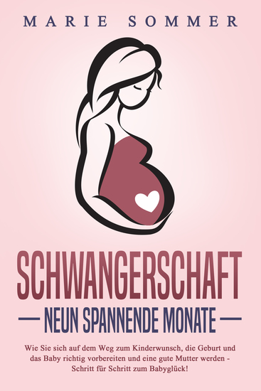 SCHWANGERSCHAFT - Neun spannende Monate: Wie Sie sich auf dem Weg zum Kinderwunsch die Geburt und das Baby richtig vorbereiten und eine gute Mutter werden - Schritt für Schritt zum Babyglück! - cover