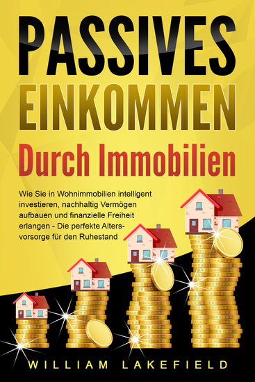 PASSIVES EINKOMMEN DURCH IMMOBILIEN: Wie Sie in Wohnimmobilien intelligent investieren nachhaltig Vermögen aufbauen und finanzielle Freiheit erlangen – Die perfekte Altersvorsorge für den Ruhestand - cover