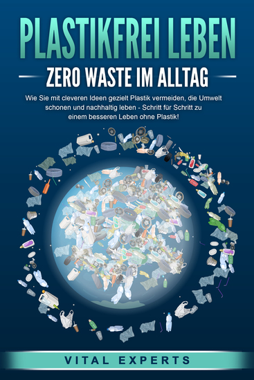 PLASTIKFREI LEBEN - Zero Waste im Alltag: Wie Sie mit cleveren Ideen gezielt Plastik vermeiden die Umwelt schonen und nachhaltig leben - Schritt für Schritt zu einem besseren Leben ohne Plastik! - cover