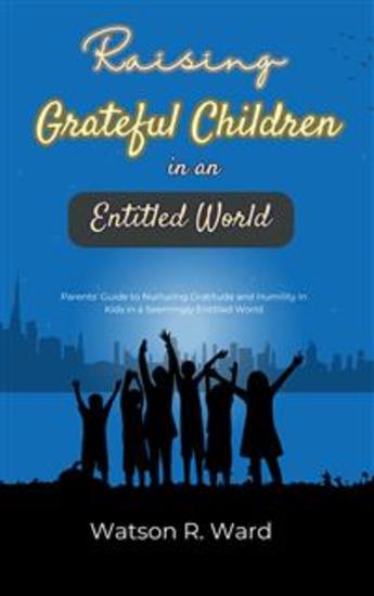 Raising Grateful Children in an Entitled World - Parents' Guide to Nurturing Gratitude and Humility in Kids in a Seemingly Entitled World - cover