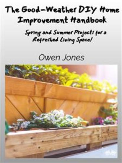 The Good-Weather DIY Home Improvement Handbook - Spring And Summer Projects For A Refreshed Living Space! - cover