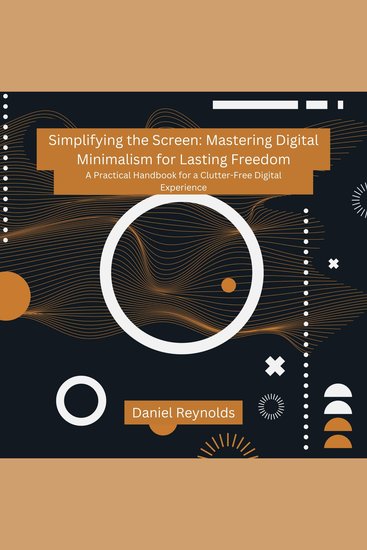 Simplifying the Screen: Mastering Digital Minimalism for Lasting Freedom - A Practical Handbook for a Clutter-Free Digital Experience - cover