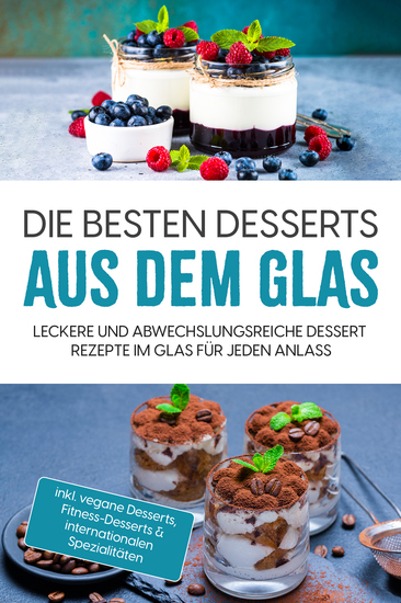 Die besten Desserts aus dem Glas: Leckere und abwechslungsreiche Dessert Rezepte im Glas für jeden Anlass - inkl vegane Desserts Fitness-Desserts & internationalen Spezialitäten - cover