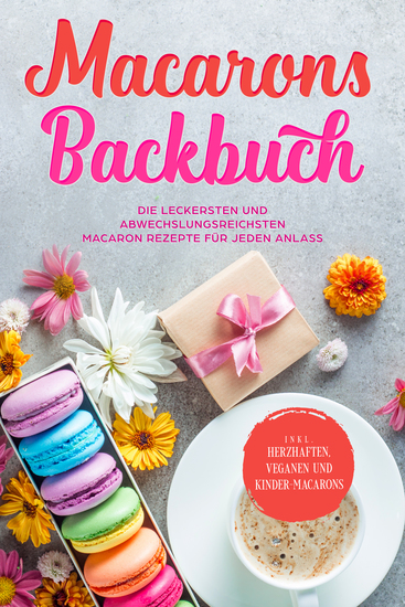 Macarons Backbuch: Die leckersten und abwechslungsreichsten Macaron Rezepte für jeden Anlass - inkl herzhaften veganen und Kinder-Macarons - cover