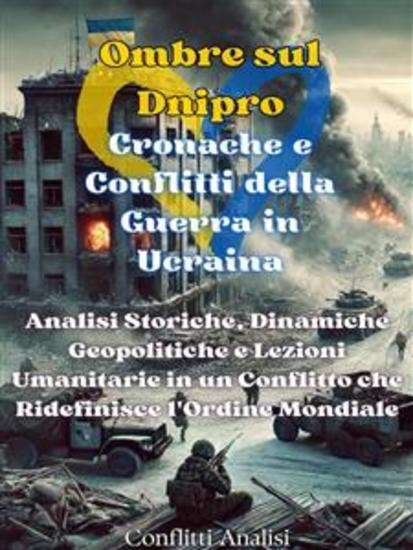 Ombre sul Dnipro: Cronache e Conflitti della Guerra in Ucraina - Analisi Storiche Dinamiche Geopolitiche e Lezioni Umanitarie in un Conflitto che Ridefinisce l'Ordine Mondiale - cover