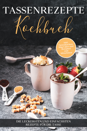Tassenrezepte Kochbuch: Die leckersten und einfachsten Rezepte für die Tasse - inkl Tassenkuchen Mug Cakes und Rezepten zum Mitnehmen - cover
