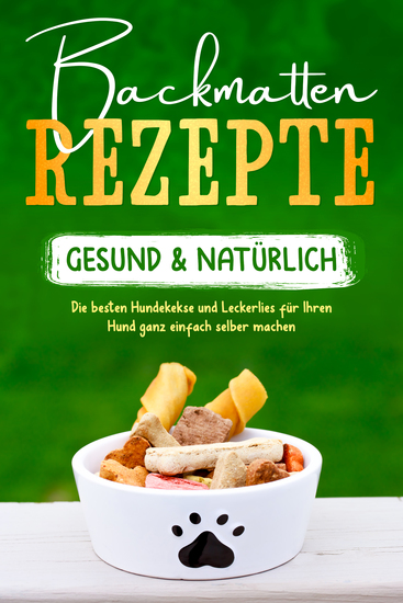 Backmatten Rezepte – gesund & natürlich: Die besten Hundekekse und Leckerlies für Ihren Hund ganz einfach selber machen - cover