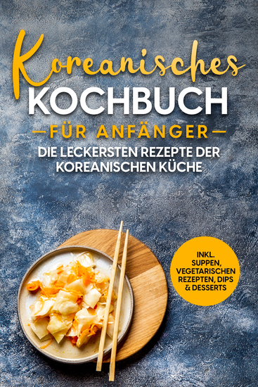 Koreanisches Kochbuch für Anfänger: Die leckersten Rezepte der koreanischen Küche | inkl Suppen vegetarischen Rezepten Dips & Desserts - cover