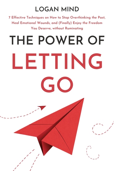 The Power of Letting Go - 7 Effective Techniques on How to Stop Overthinking the Past Heal Emotional Wounds and (Finally) Enjoy the Freedom You Deserve without Ruminating - cover