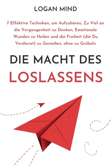 Die Macht des Loslassens - 7 Effektive Techniken um Aufzuhören Zu Viel an die Vergangenheit zu Denken Emotionale Wunden zu Heilen und die Freiheit (die Du Verdienst) zu Genießen ohne zu Grübeln - cover