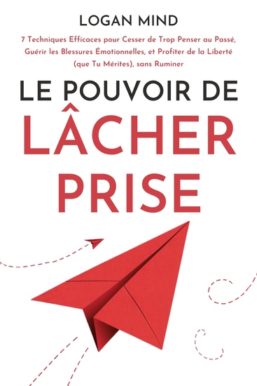 Le Pouvoir de Lâcher Prise - 7 Techniques Efficaces pour Cesser de Trop Penser au Passé Guérir les Blessures Émotionnelles et Profiter de la Liberté (que Tu Mérites) sans Ruminer - cover