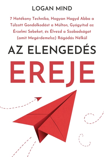 Az Elengedés Ereje - 7 Hatékony Technika Hogyan Hagyd Abba a Túlzott Gondolkodást a Múlton Gyógyítsd az Érzelmi Sebeket és Élvezd a Szabadságot (amit Megérdemelsz) Rágódás Nélkül - cover