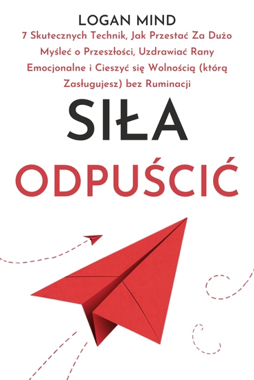 Siła Odpuścić - 7 Skutecznych Technik Jak Przestać Za Dużo Myśleć o Przeszłości Uzdrawiać Rany Emocjonalne i Cieszyć się Wolnością (którą Zasługujesz) bez Ruminacji - cover