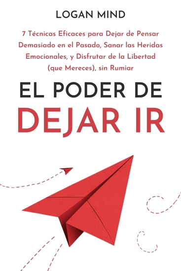 El Poder de Dejar Ir - 7 Técnicas Eficaces para Dejar de Pensar Demasiado en el Pasado Sanar las Heridas Emocionales y Disfrutar de la Libertad (que Mereces) sin Rumiar - cover