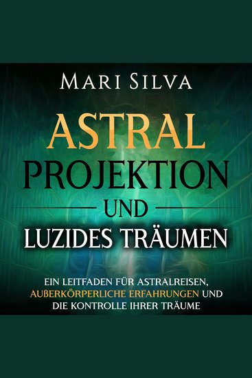 Astralprojektion und Luzides Träumen: Ein Leitfaden für Astralreisen außerkörperliche Erfahrungen und die Kontrolle Ihrer Träume - cover