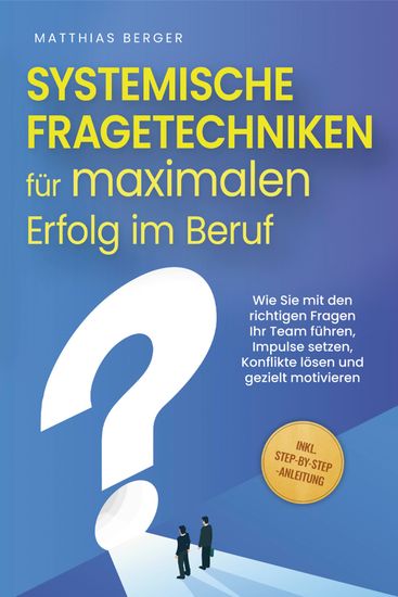 Systemische Fragetechniken für maximalen Erfolg im Beruf: Wie Sie mit den richtigen Fragen Ihr Team führen Impulse setzen Konflikte lösen und gezielt motivieren - inkl Step-by-Step-Anleitung - cover