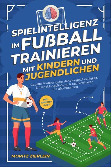 Spielintelligenz im Fußball trainieren mit Kindern und Jugendlichen: Gezielte Förderung der Handlungsschnelligkeit Entscheidungsfindung & Taktikverhalten im Fußballtraining - inkl Torhüter Guide - cover
