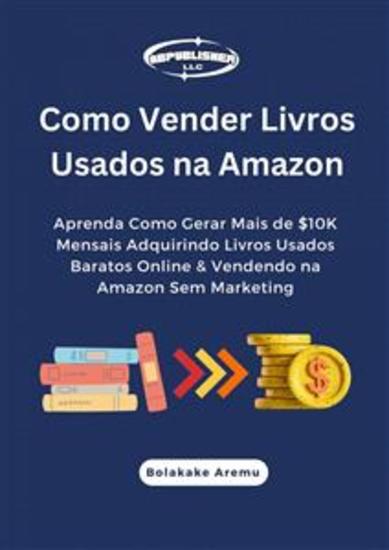 Como Vender Livros Usados Na Amazon - Aprenda Como Gerar Mais De $10K Mensais Adquirindo Livros Usados Baratos Online & Vendendo - cover