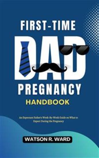 First-Time Dad Pregnancy Handbook - An Expectant Father's Week-By-Week Guide on What to Expect During the Pregnancy - cover