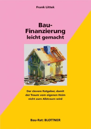 Bau-Finanzierung leicht gemacht - Der clevere Ratgeber damit der Traum vom eigenen Heim nicht zum Albtraum wird - cover