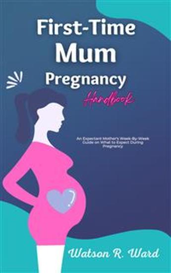 First-Time Mum Pregnancy Handbook - An Expectant Mother's Week-By-Week Guide on What to Expect During Pregnancy - cover