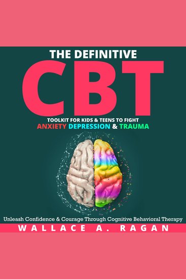 The Definitive CBT Toolkit for Kids and Teens to Fight Anxiety Depression and Trauma - Unleash Confidence and Courage Through Cognitive Behavioral Therapy - cover