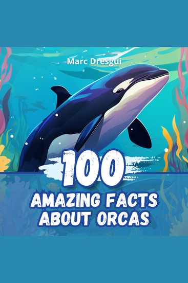 100 Amazing Facts about Orcas - Dive into the Mysterious World of the Kings of the Oceans - cover