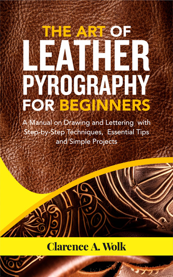 The Art of Leather Pyrography for Beginners - A Manual on Drawing and Lettering on Leather with Step-by-Step Techniques with Essential Tips and Projects - cover