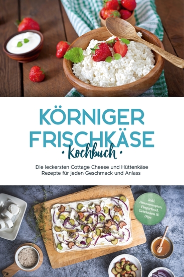 Körniger Frischkäse Kochbuch: Die leckersten Cottage Cheese und Hüttenkäse Rezepte für jeden Geschmack und Anlass - inkl Fitnessrezepten Fingerfood Getränken & Dips - cover