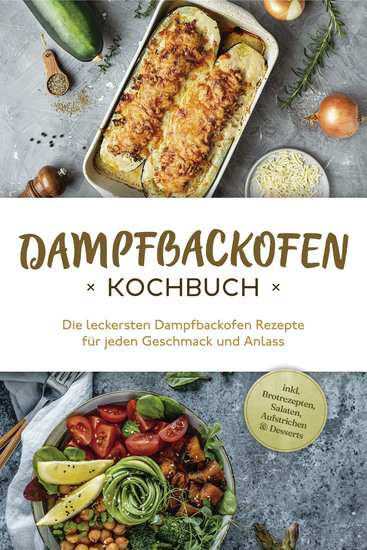 Dampfbackofen Kochbuch: Die leckersten Dampfbackofen Rezepte für jeden Geschmack und Anlass - inkl Brotrezepten Salaten Aufstrichen & Desserts - cover