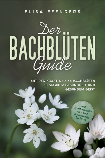 Der Bachblüten Guide: Mit der Kraft der 38 Bachblüten zu starker Gesundheit und gesundem Geist - inkl Symptomregister von A bis Z & Anwendung bei Tieren - cover