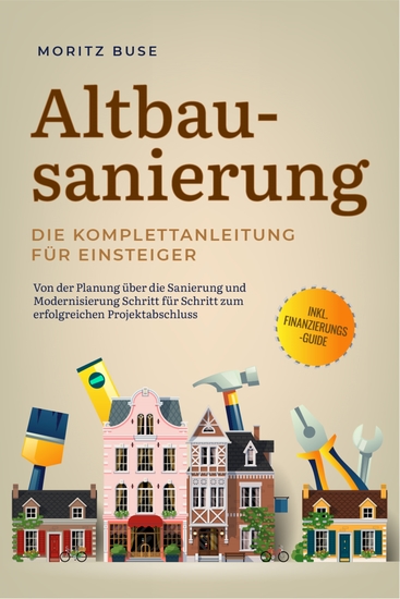 Altbausanierung - Die Komplettanleitung für Einsteiger: Von der Planung über die Sanierung und Modernisierung Schritt für Schritt zum erfolgreichen Projektabschluss - inkl Finanzierungs-Guide - cover