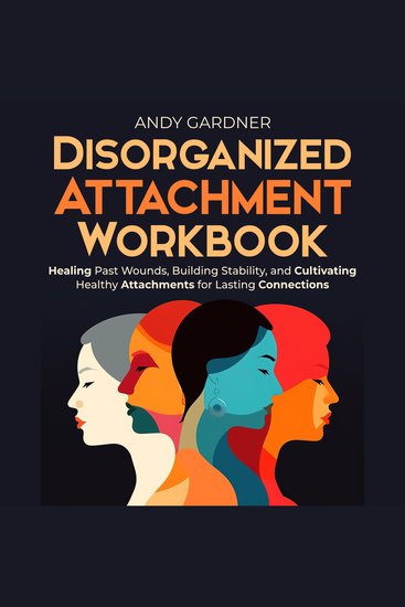Disorganized Attachment Workbook: Healing Past Wounds Building Stability and Cultivating Healthy Attachments for Lasting Connections - cover