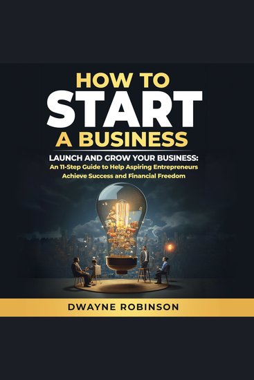 How to Start a Business - LAUNCH AND GROW YOUR BUSINESS: An 11-Step Guide to Help Aspiring Entrepreneurs Achieve Success and Financial Freedom - cover