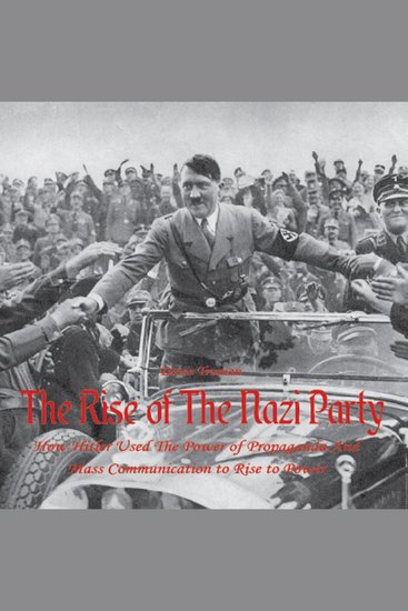 The Rise of The Nazi Party - How Hitler Used The Power of Propaganda And Mass Communication to Rise to Power - cover