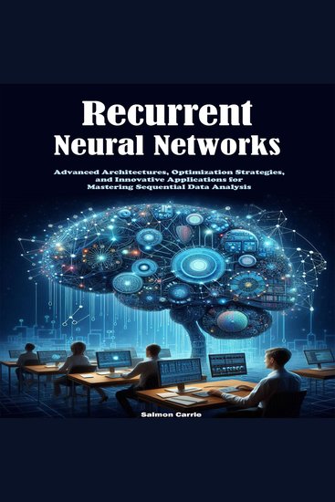 Recurrent Neural Networks - Advanced Architectures Optimization Strategies and Innovative Applications for Mastering Sequential Data Analysis - cover