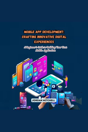 Mobile App Development: Crafting Innovative Digital Experiences - A Beginner's Guide to Building Your First Mobile Application - cover
