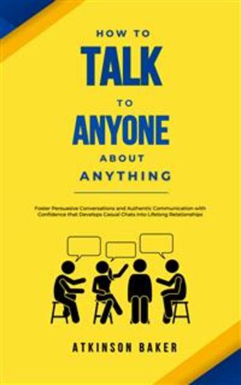 How to Talk to Anyone About Anything - Foster Persuasive Conversations and Authentic Communication with Confidence that Develops Casual Chats into Lifelong Relationships - cover