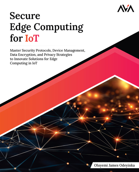 Secure Edge Computing for IoT - Master Security Protocols Device Management Data Encryption and Privacy Strategies to Innovate Solutions for Edge Computing in IoT - cover