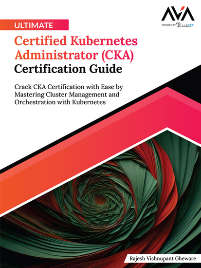 Ultimate Certified Kubernetes Administrator (CKA) Certification Guide - Become CKA Certified with Ease by Mastering Cluster Management and Orchestration with Kubernetes - cover