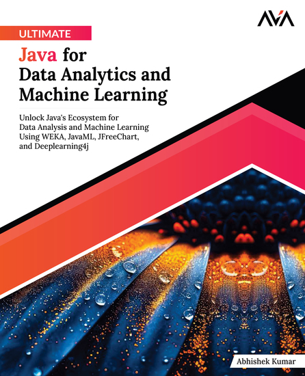 Ultimate Java for Data Analytics and Machine Learning - Unlock Java's Ecosystem for Data Analysis and Machine Learning Using WEKA JavaML JFreeChart and Deeplearning4j - cover
