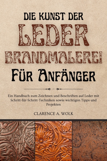 Die Kunst der Lederbrandmalerei für Anfänger - Ein Handbuch zum Zeichnen und Beschriften auf Leder mit Schritt-für-Schritt-Techniken sowie wichtigen Tipps und Projekten - cover