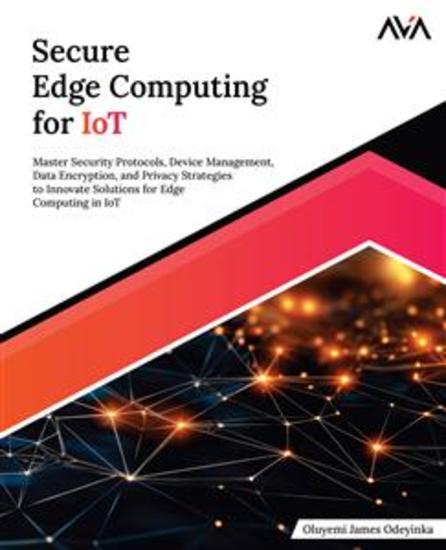 Secure Edge Computing for IoT - Master Security Protocols Device Management Data Encryption and Privacy Strategies to Innovate Solutions for Edge Computing in IoT - cover