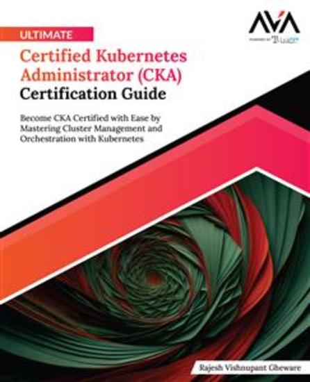 Ultimate Certified Kubernetes Administrator (CKA) Certification Guide - Become CKA Certified with Ease by Mastering Cluster Management and Orchestration with Kubernetes - cover