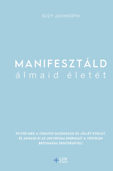 Manifesztáld álmaid életét - Fejtsd meg a tudatos gazdagság és jóllét kódját és aknázd ki az univerzum energiáit a végtelen befogadás segítségével! - cover