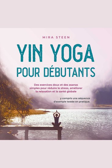 Yin Yoga pour débutants Des exercices doux et des asanas simples pour réduire le stress améliorer la relaxation et la santé globale - y compris une séquence d'exemple testée en pratique - cover