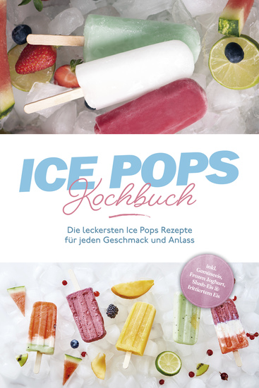 Ice Pops Rezeptbuch: Die leckersten Ice Pops Rezepte für jeden Geschmack und Anlass - inkl Gemüseeis Frozen Joghurt Slush-Eis & frittiertem Eis - cover
